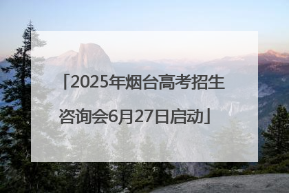 2025年烟台高考招生咨询会6月27日启动