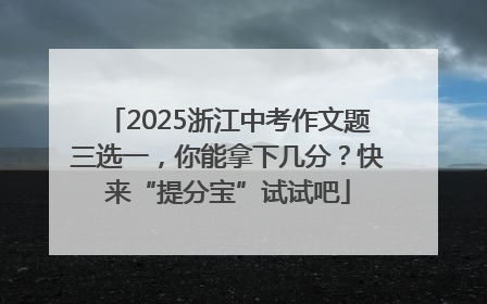 2025浙江中考作文题三选一，你能拿下几分？快来“提分宝”试试吧