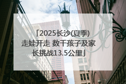 2025长沙(夏季)走娃开走 数千孩子及家长挑战13.5公里