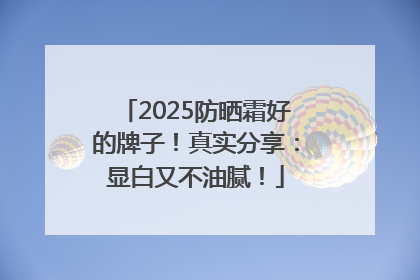 2025防晒霜好的牌子！真实分享：显白又不油腻！