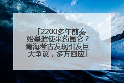 2200多年前秦始皇遣使采药昆仑？青海考古发现引发巨大争议，多方回应