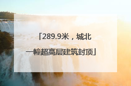 289.9米，城北一幢超高层建筑封顶