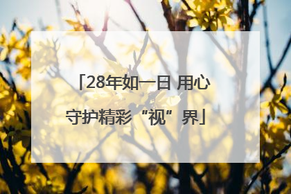 28年如一日 用心守护精彩“视”界