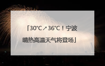 30℃↗36℃！宁波晴热高温天气将登场