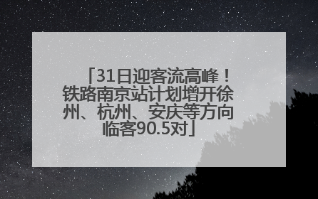 31日迎客流高峰！铁路南京站计划增开徐州、杭州、安庆等方向临客90.5对