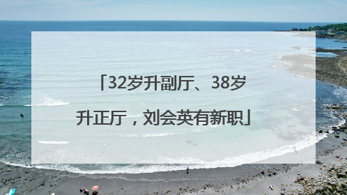 32岁升副厅、38岁升正厅，刘会英有新职
