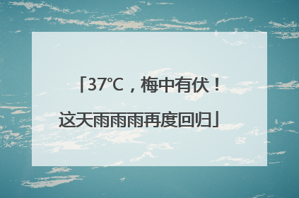 37℃，梅中有伏！这天雨雨雨再度回归