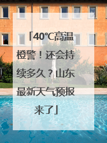 40℃高温橙警！还会持续多久？山东最新天气预报来了