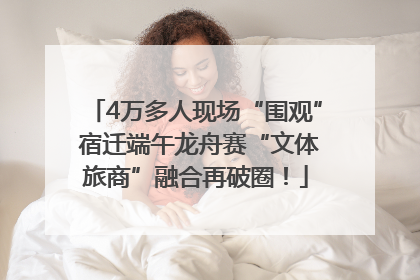 4万多人现场“围观” 宿迁端午龙舟赛“文体旅商”融合再破圈！