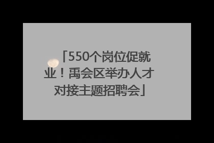 550个岗位促就业！禹会区举办人才对接主题招聘会