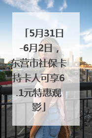 5月31日-6月2日，东营市社保卡持卡人可享6.1元特惠观影