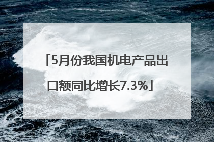 5月份我国机电产品出口额同比增长7.3%
