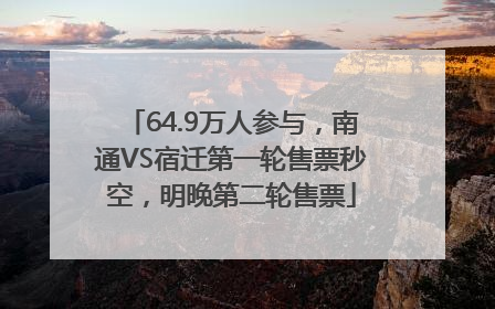 64.9万人参与，南通VS宿迁第一轮售票秒空，明晚第二轮售票