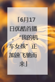 6月17日优酷首播，“我的机车女孩”正加速飞驰而来