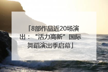 8部作品近20场演出：“活力高新”国际舞蹈演出季启幕