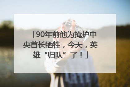 90年前他为掩护中央首长牺牲，今天，英雄“归队”了！