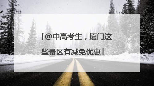 @中高考生，厦门这些景区有减免优惠