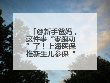 @新手爸妈，这件事“零跑动”了！上海医保推新生儿参保“免申办”服务