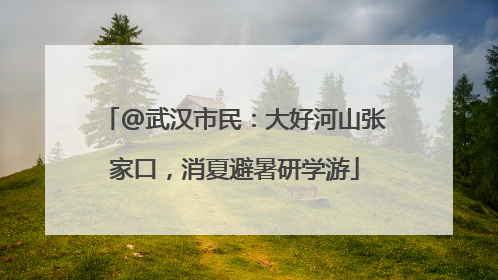 @武汉市民：大好河山张家口，消夏避暑研学游