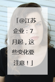 @江苏企业：7月起，这些变化要注意！