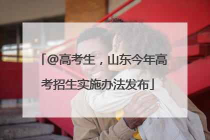 @高考生，山东今年高考招生实施办法发布