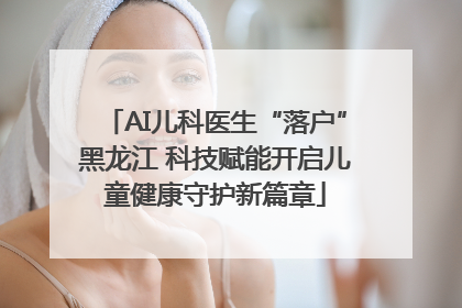 AI儿科医生“落户”黑龙江 科技赋能开启儿童健康守护新篇章