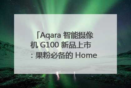Aqara 智能摄像机 G100 新品上市：果粉必备的 HomeKit 看家拍档