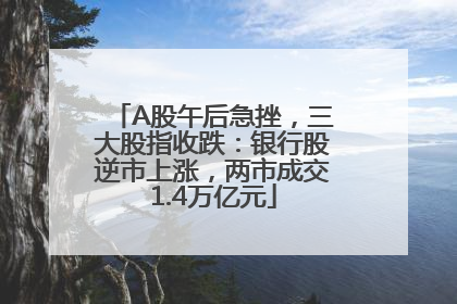 A股午后急挫，三大股指收跌：银行股逆市上涨，两市成交1.4万亿元