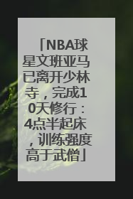 NBA球星文班亚马已离开少林寺，完成10天修行：4点半起床，训练强度高于武僧